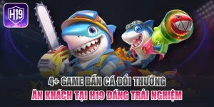 4+ Game Bắn Cá Đổi Thưởng Ăn Khách Tại H19 Đáng Trải Nghiệm
